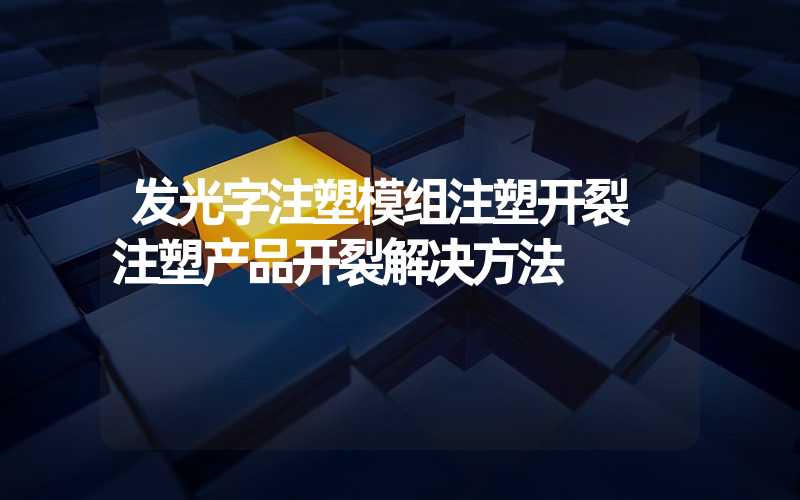 发光字注塑模组注塑开裂 注塑产品开裂解决方法